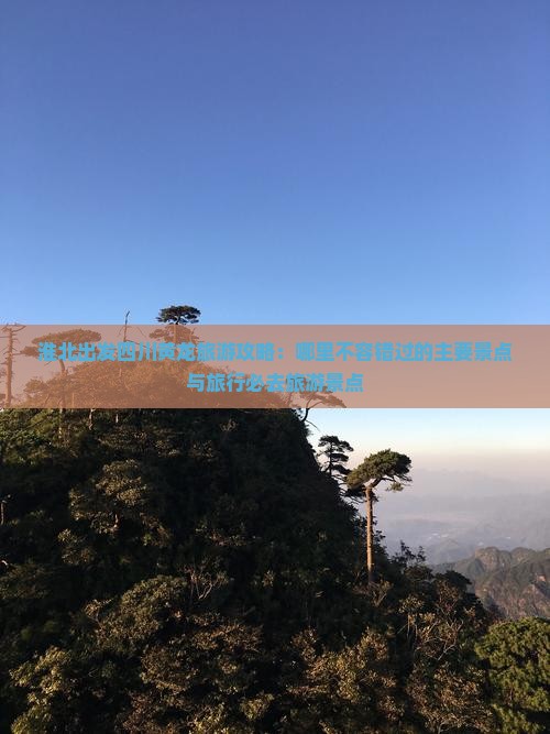 淮北出发四川黄龙旅游攻略：哪里不容错过的主要景点与旅行必去旅游景点