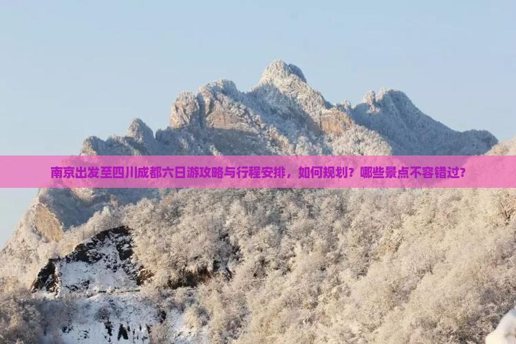 南京出发至四川成都六日游攻略与行程安排，如何规划？哪些景点不容错过？