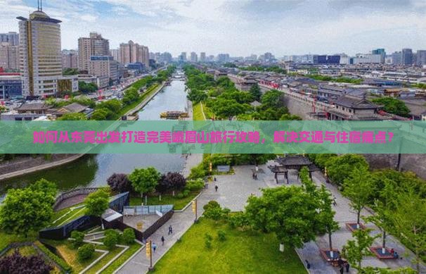 如何从东莞出发打造完美峨眉山旅行攻略，解决交通与住宿痛点？