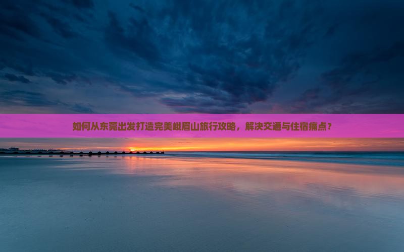 如何从东莞出发打造完美峨眉山旅行攻略，解决交通与住宿痛点？