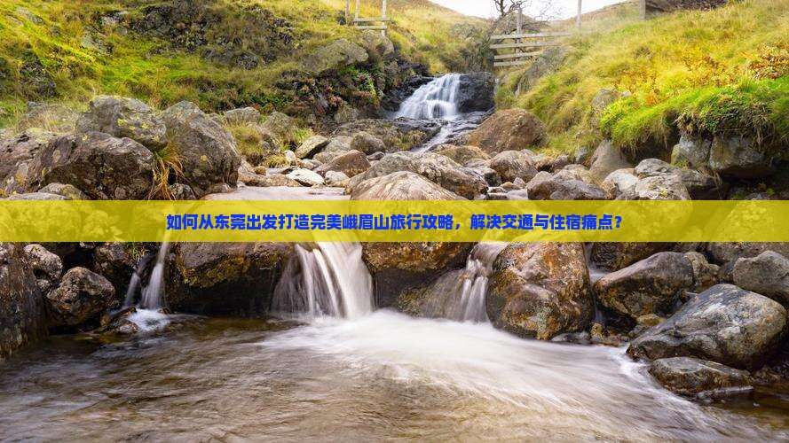 如何从东莞出发打造完美峨眉山旅行攻略，解决交通与住宿痛点？