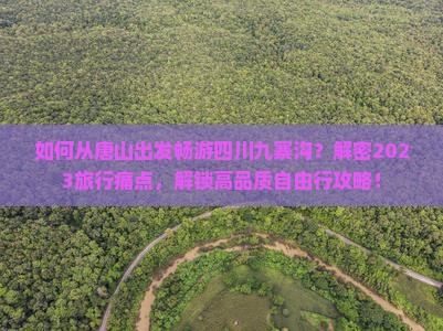 如何从唐山出发畅游四川九寨沟？解密2023旅行痛点，解锁高品质自由行攻略！