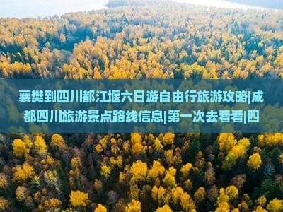 襄樊到四川都江堰六日游自由行旅游攻略|成都四川旅游景点路线信息|第一次去看看|四川旅游旅行社推荐