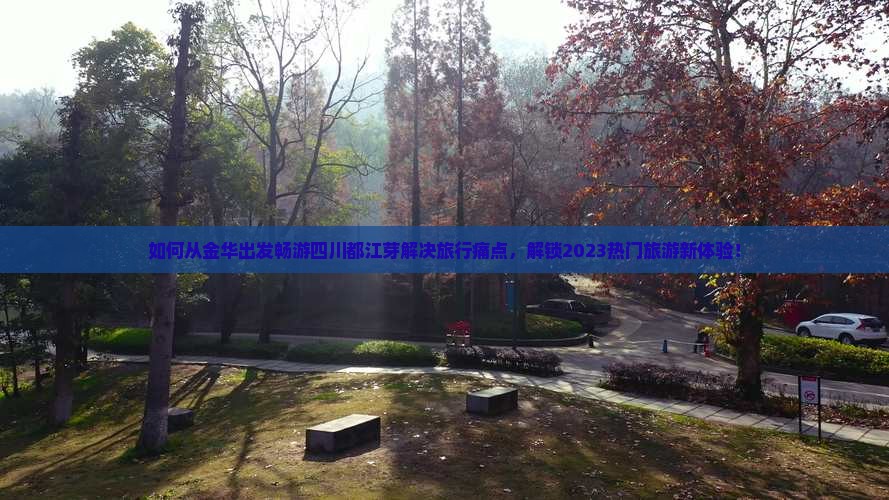 如何从金华出发畅游四川都江芽解决旅行痛点，解锁2023热门旅游新体验！