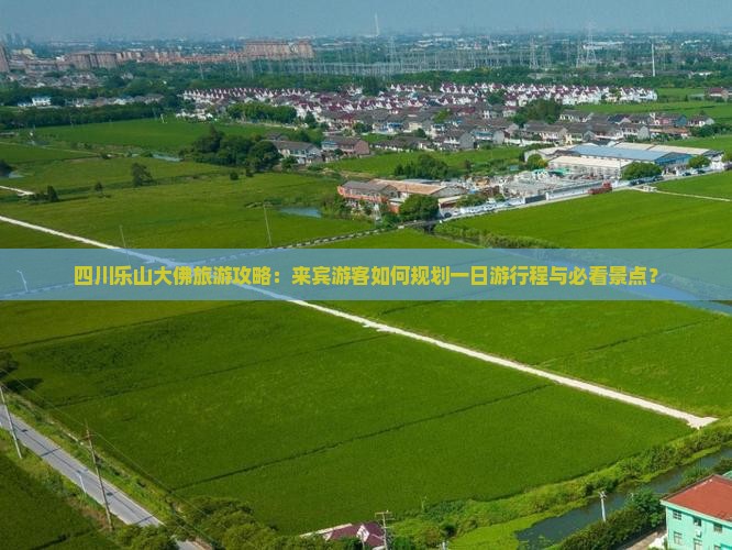 四川乐山大佛旅游攻略：来宾游客如何规划一日游行程与必看景点？