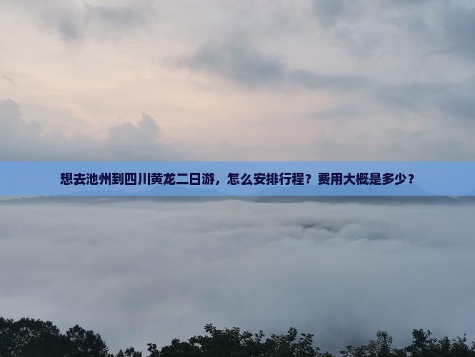想去池州到四川黄龙二日游，怎么安排行程？费用大概是多少？