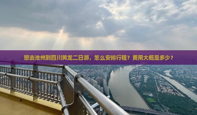 想去池州到四川黄龙二日游，怎么安排行程？费用大概是多少？