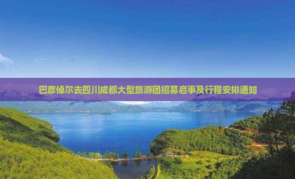 巴彦倬尔去四川成都大型旅游团招募启事及行程安排通知