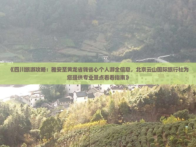 《四川旅游攻略：雅安至黄龙省钱省心个人游全信息，北京云山国际旅行社为您提供专业景点看看指南》
