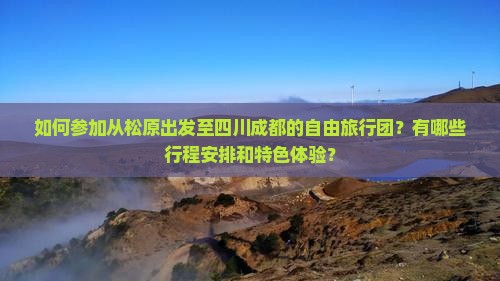 如何参加从松原出发至四川成都的自由旅行团？有哪些行程安排和特色体验？