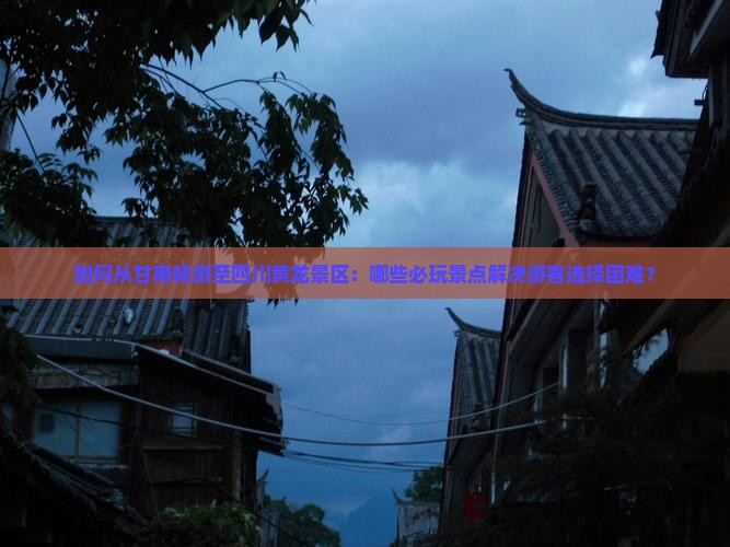 如何从甘南畅游至四川黄龙景区：哪些必玩景点解决游客选择困难？