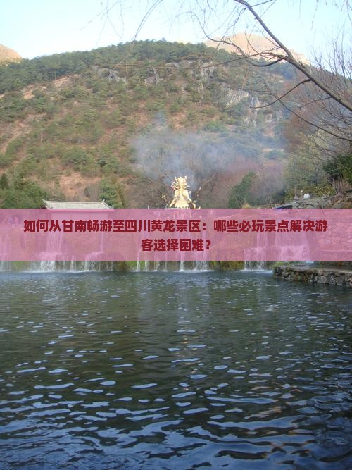 如何从甘南畅游至四川黄龙景区：哪些必玩景点解决游客选择困难？