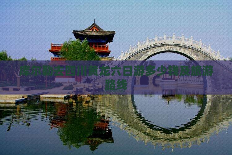 库尔勒去四川黄龙六日游多少钱及旅游路线 库尔勒去四川黄龙六日游多少钱及旅游路线
