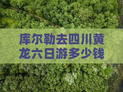 库尔勒去四川黄龙六日游多少钱及旅游路线 库尔勒去四川黄龙六日游多少钱及旅游路线