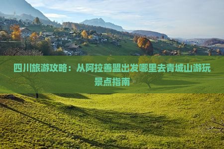 四川旅游攻略：从阿拉善盟出发哪里去青城山游玩景点指南