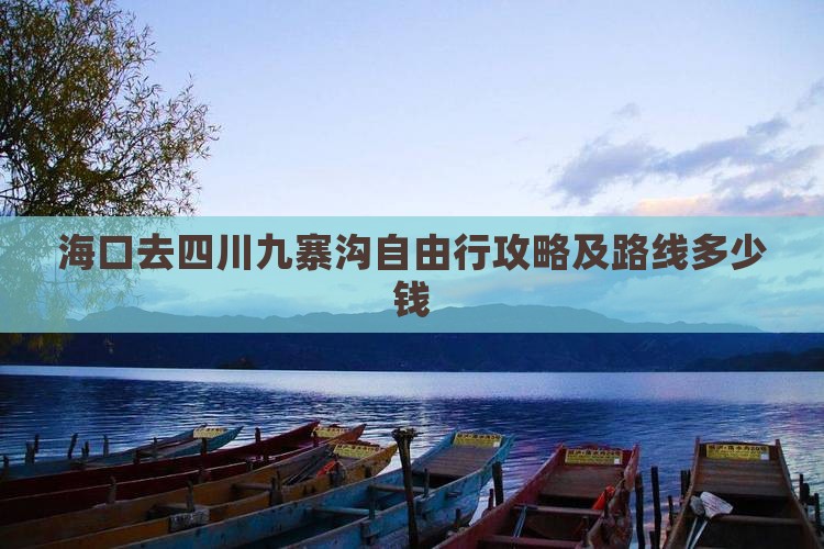 海口去四川九寨沟自由行攻略及路线多少钱