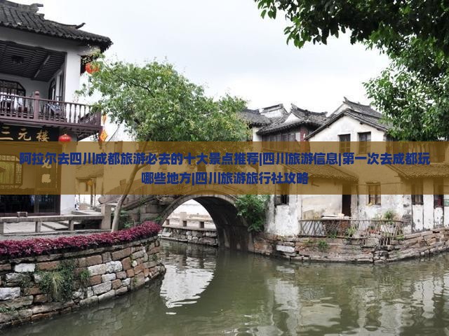 阿拉尔去四川成都旅游必去的十大景点推荐|四川旅游信息|第一次去成都玩哪些地方|四川旅游旅行社攻略
