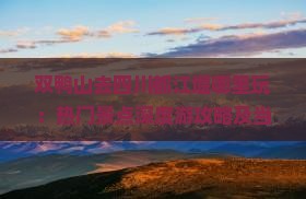 双鸭山去四川都江堰哪里玩：热门景点深度游攻略及当地特色美食推荐