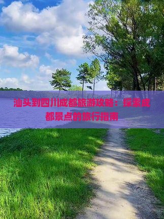 汕头到四川成都旅游攻略：探索成都景点的旅行指南