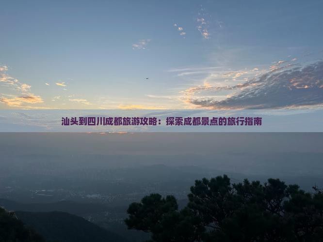 汕头到四川成都旅游攻略：探索成都景点的旅行指南