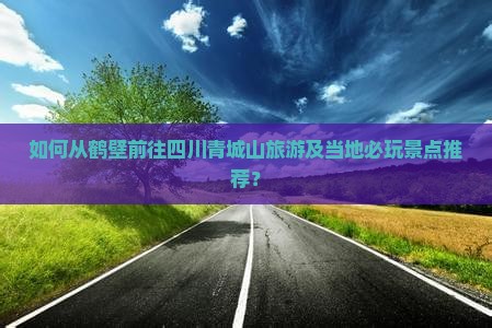如何从鹤壁前往四川青城山旅游及当地必玩景点推荐？