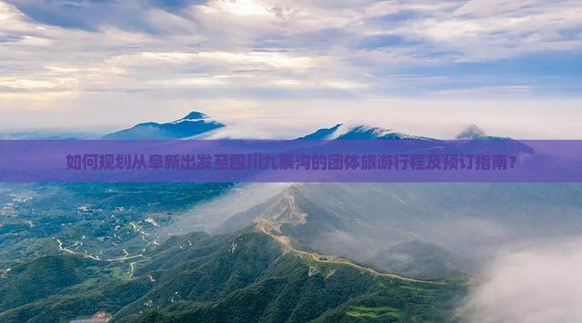 如何规划从阜新出发至四川九寨沟的团体旅游行程及预订指南？
