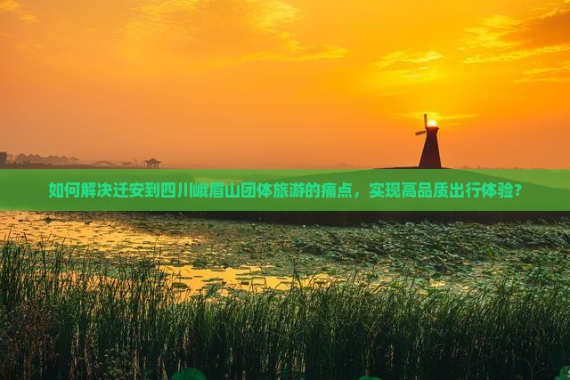 如何解决迁安到四川峨眉山团体旅游的痛点，实现高品质出行体验？
