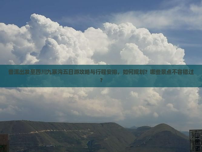 普洱出发至四川九寨沟五日游攻略与行程安排，如何规划？哪些景点不容错过？