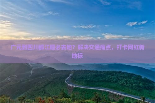 广元到四川都江堰必去地？解决交通痛点，打卡网红新地标