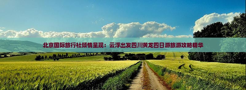 北京国际旅行社倾情呈现：云浮出发四川黄龙四日游旅游攻略精华