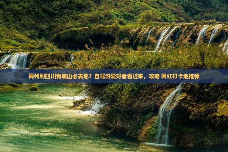 梅州到四川青城山必去地？自驾游爱好者看过来，攻略+网红打卡地推荐
