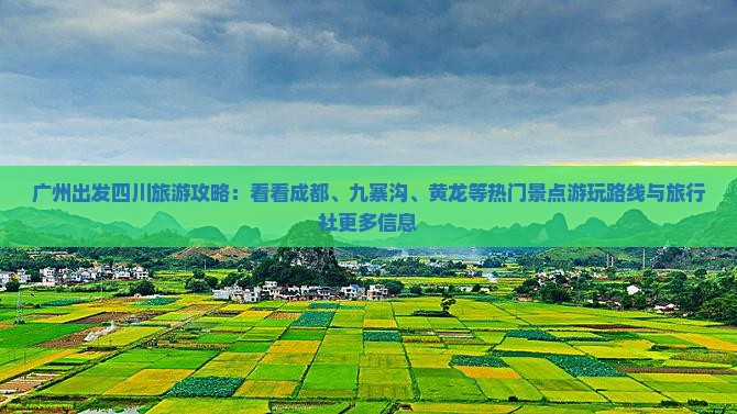 广州出发四川旅游攻略：看看成都、九寨沟、黄龙等热门景点游玩路线与旅行社更多信息