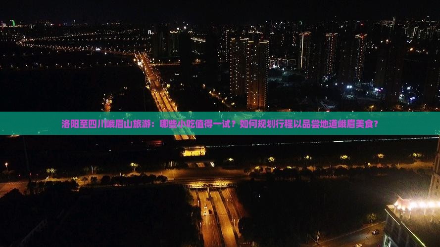 洛阳至四川峨眉山旅游：哪些小吃值得一试？如何规划行程以品尝地道峨眉美食？