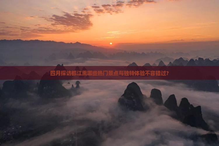 四月探访都江熏哪些热门景点与独特体验不容错过？