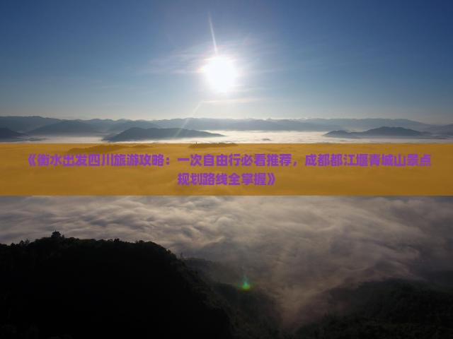 《衡水出发四川旅游攻略：一次自由行必看推荐，成都都江堰青城山景点规划路线全掌握》