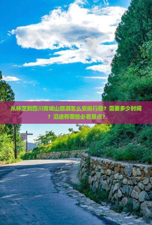 从林芝到四川青城山旅游怎么安排行程？需要多少时间？沿途有哪些必看景点？