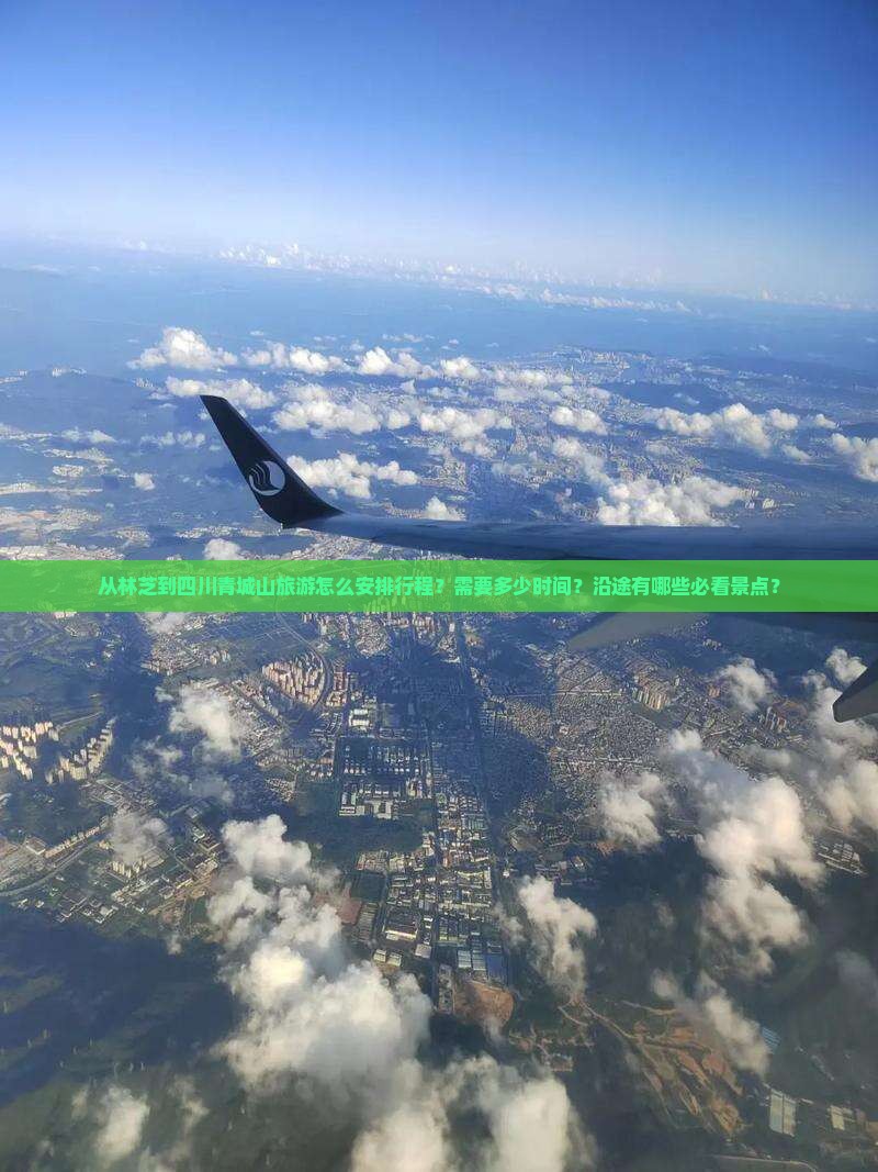 从林芝到四川青城山旅游怎么安排行程？需要多少时间？沿途有哪些必看景点？