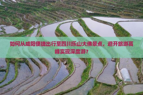 如何从咸阳便捷出行至四川乐山大佛景点,避开旅游高峰实现深度游? 如何从咸阳便捷出行至四川乐山大佛景点,避开旅游高峰实现深度游?