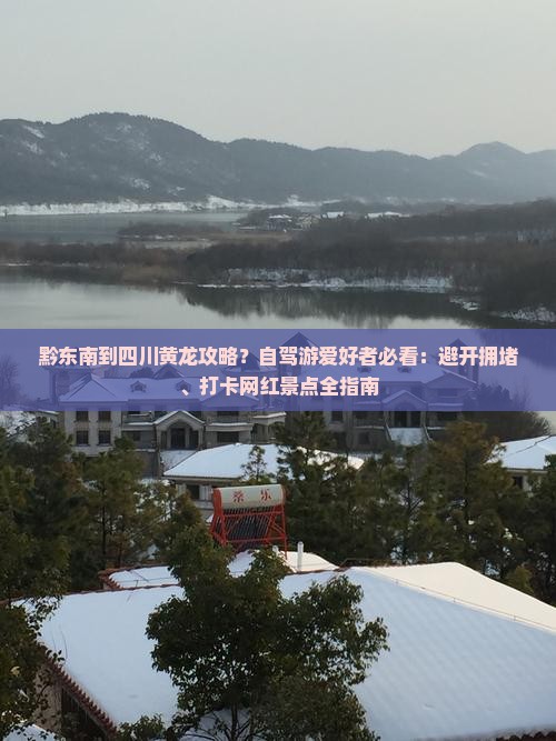 黔东南到四川黄龙攻略？自驾游爱好者必看：避开拥堵、打卡网红景点全指南