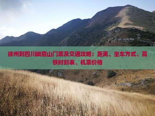 徐州到四川峨眉山门票及交通攻略：距离、坐车方式、高铁时刻表、机票价格