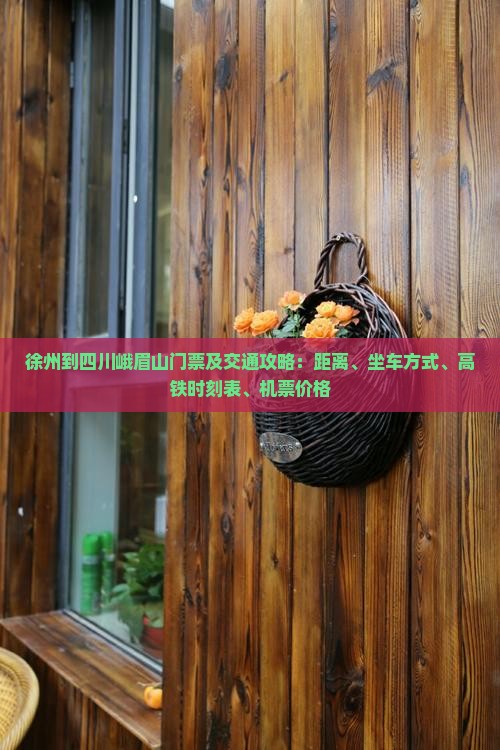 徐州到四川峨眉山门票及交通攻略：距离、坐车方式、高铁时刻表、机票价格