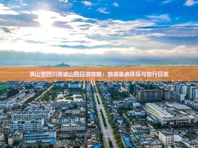 黄山至四川青城山四日游攻略：旅游景点详探与旅行日志