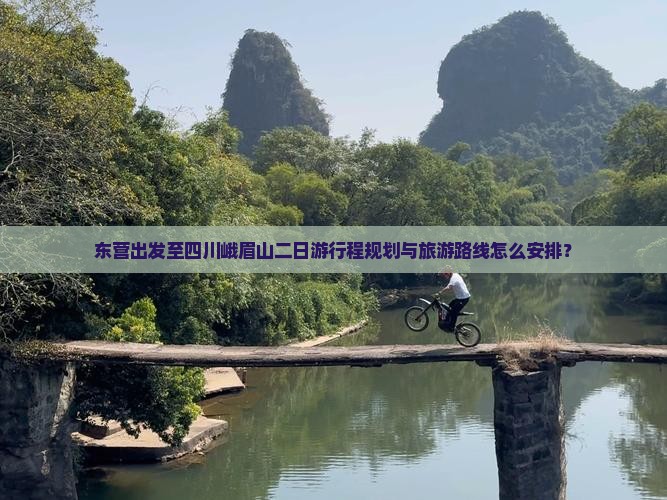 东营出发至四川峨眉山二日游行程规划与旅游路线怎么安排？