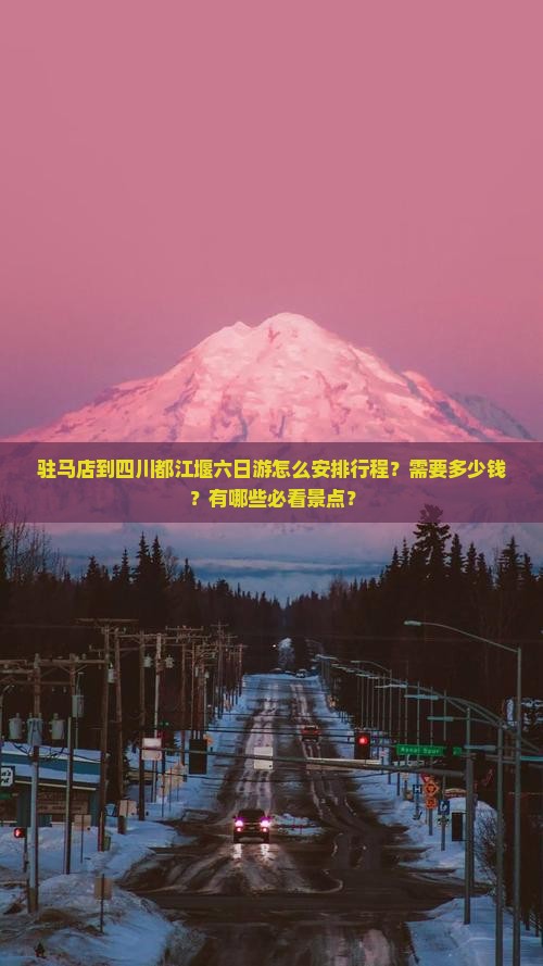 驻马店到四川都江堰六日游怎么安排行程？需要多少钱？有哪些必看景点？