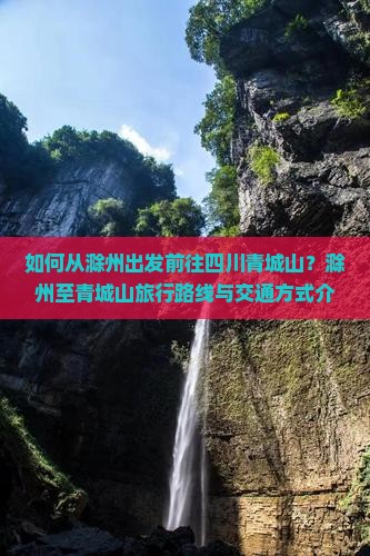 如何从滁州出发前往四川青城山？滁州至青城山旅行路线与交通方式介绍