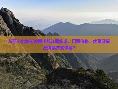 从西宁出发前往四川都江堰旅游，门票价格、优惠政策及购票方式详解？