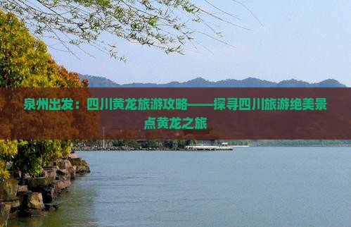 泉州出发：四川黄龙旅游攻略——探寻四川旅游绝美景点黄龙之旅