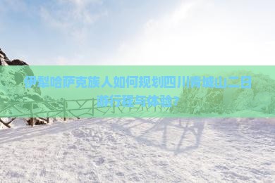 伊犁哈萨克族人如何规划四川青城山二日游行程与体验？