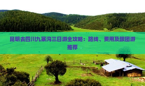 昆明去四川九寨沟三日游全攻略：路线、费用及跟团游推荐