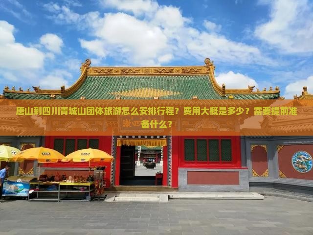 唐山到四川青城山团体旅游怎么安排行程？费用大概是多少？需要提前准备什么？